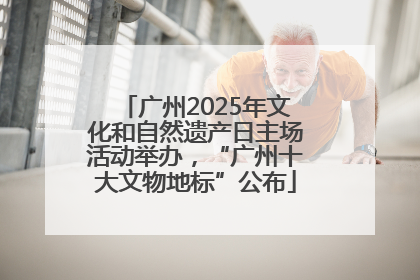 广州2025年文化和自然遗产日主场活动举办，“广州十大文物地标”公布