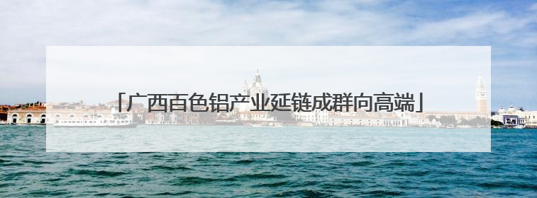 广西百色铝产业延链成群向高端