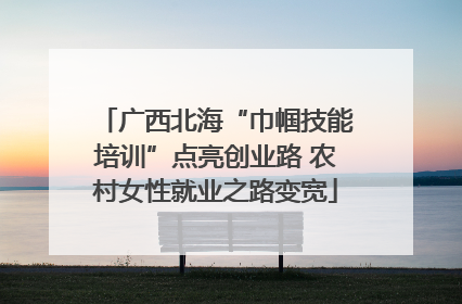 广西北海“巾帼技能培训”点亮创业路 农村女性就业之路变宽