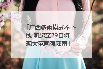 广西多雨模式不下线 明起至29日将现大范围强降雨