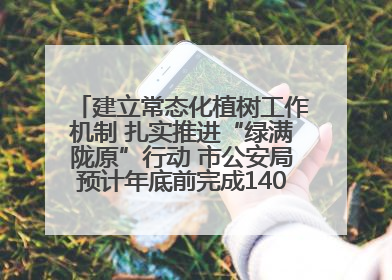 建立常态化植树工作机制 扎实推进“绿满陇原”行动 市公安局预计年底前完成1402亩绿化任务