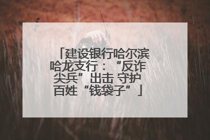 建设银行哈尔滨哈龙支行：“反诈尖兵”出击 守护百姓“钱袋子”