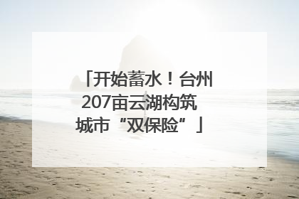 开始蓄水！台州207亩云湖构筑城市“双保险”