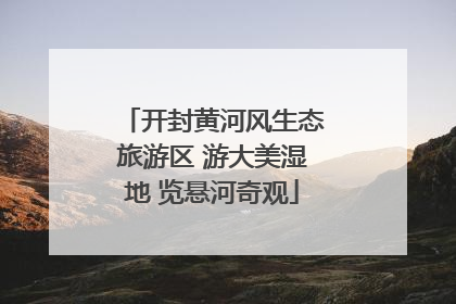 开封黄河风生态旅游区 游大美湿地 览悬河奇观