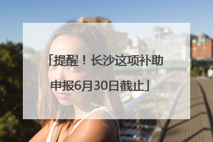 提醒！长沙这项补助申报6月30日截止