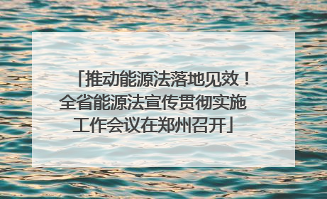 推动能源法落地见效！全省能源法宣传贯彻实施工作会议在郑州召开