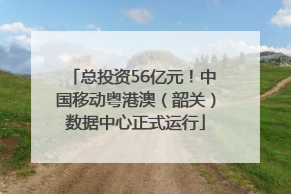 总投资56亿元！中国移动粤港澳（韶关）数据中心正式运行