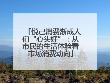 悦己消费渐成人们“心头好”：从市民的生活体验看市场消费动向