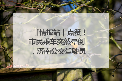 情报站｜点赞！市民乘车突然晕倒，济南公交驾驶员和乘客热心相助