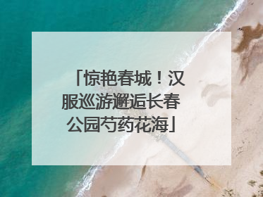 惊艳春城！汉服巡游邂逅长春公园芍药花海