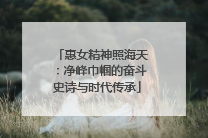 惠女精神照海天：净峰巾帼的奋斗史诗与时代传承