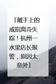 戴手上的戒指离奇失踪！杭州一水果店长报警，原因太意外