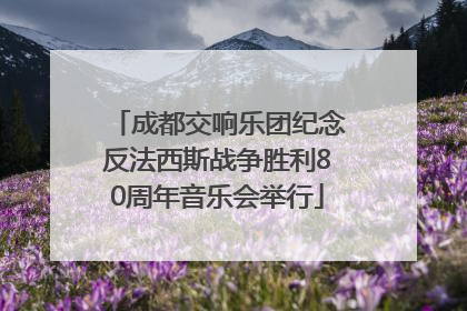 成都交响乐团纪念反法西斯战争胜利80周年音乐会举行