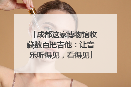 成都这家博物馆收藏数百把吉他：让音乐听得见，看得见