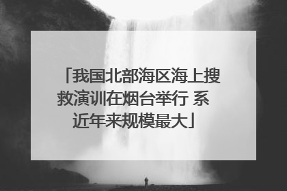 我国北部海区海上搜救演训在烟台举行 系近年来规模最大