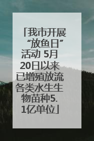 我市开展“放鱼日”活动 5月20日以来已增殖放流各类水生生物苗种5.1亿单位