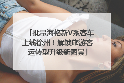 批量海格新V系客车上线徐州！解锁旅游客运转型升级新图景