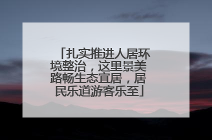扎实推进人居环境整治，这里景美路畅生态宜居，居民乐道游客乐至
