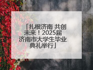扎根济南 共创未来！2025届济南市大学生毕业典礼举行