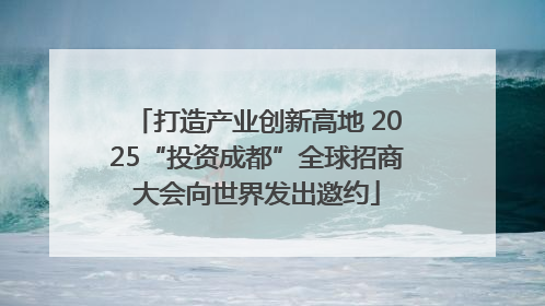 打造产业创新高地 2025“投资成都”全球招商大会向世界发出邀约