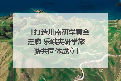 打造川南研学黄金走廊 乐峨夹研学旅游共同体成立