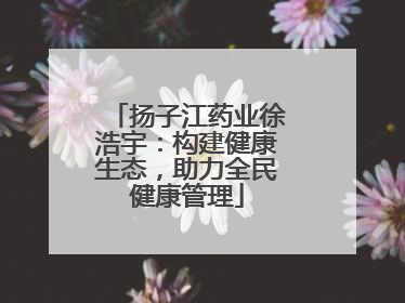 扬子江药业徐浩宇：构建健康生态，助力全民健康管理