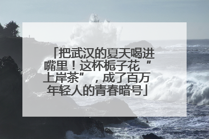 把武汉的夏天喝进嘴里！这杯栀子花“上岸茶”，成了百万年轻人的青春暗号