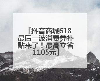 抖音商城618最后一波消费券补贴来了！最高立省1105元