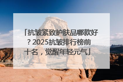 抗皱紧致护肤品哪款好？2025抗皱排行榜前十名，觉醒年轻元气