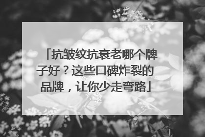 抗皱纹抗衰老哪个牌子好？这些口碑炸裂的品牌，让你少走弯路