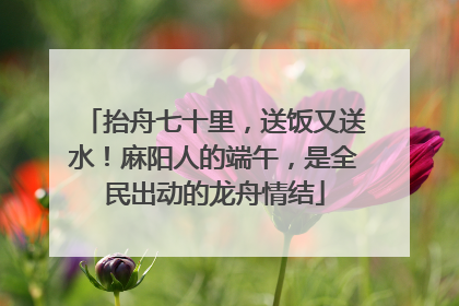 抬舟七十里，送饭又送水！麻阳人的端午，是全民出动的龙舟情结