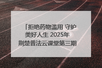 拒绝药物滥用 守护美好人生 2025年荆楚普法云课堂第三期在省女子强戒所开讲