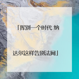 挥别一个时代 纳达尔这样告别法网