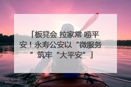 板凳会 拉家常 唠平安！永寿公安以“微服务”筑牢“大平安”