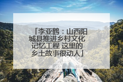 李亚鹤：山西阳城县推进乡村文化记忆工程 这里的乡土故事很动人
