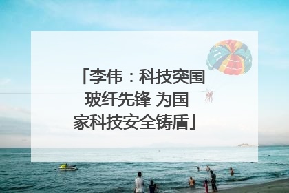 李伟：科技突围 玻纤先锋 为国家科技安全铸盾
