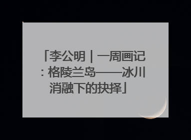李公明｜一周画记：格陵兰岛——冰川消融下的抉择
