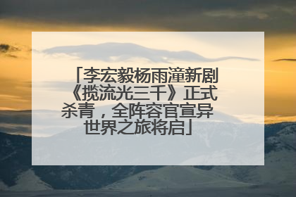 李宏毅杨雨潼新剧《揽流光三千》正式杀青，全阵容官宣异世界之旅将启