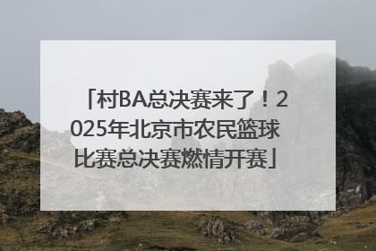 村BA总决赛来了！2025年北京市农民篮球比赛总决赛燃情开赛