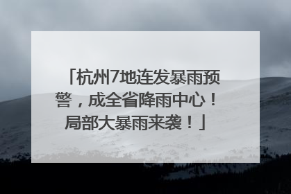 杭州7地连发暴雨预警，成全省降雨中心！局部大暴雨来袭！