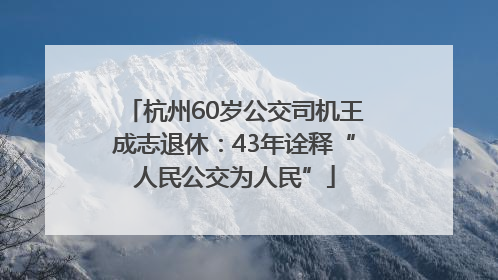 杭州60岁公交司机王成志退休：43年诠释“人民公交为人民”