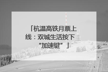 杭温高铁月票上线：双城生活按下“加速键”