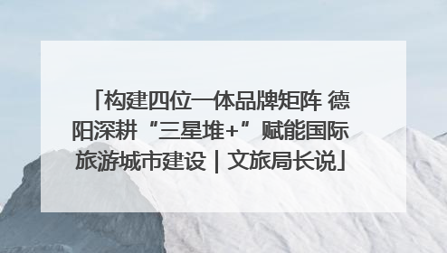 构建四位一体品牌矩阵 德阳深耕“三星堆+”赋能国际旅游城市建设｜文旅局长说