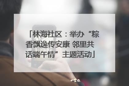 林海社区：举办“粽香飘逸传安康 邻里共话端午情”主题活动