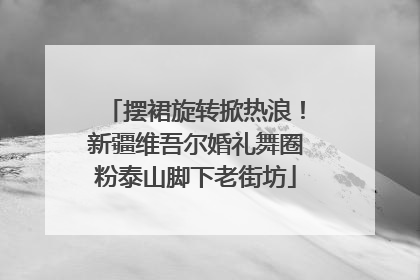 摆裙旋转掀热浪！新疆维吾尔婚礼舞圈粉泰山脚下老街坊