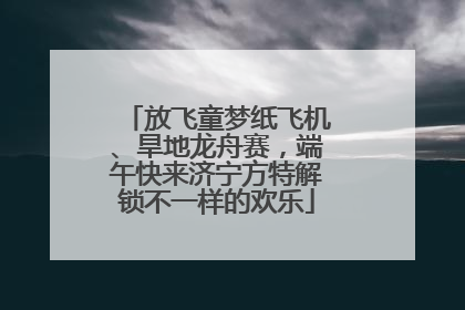 放飞童梦纸飞机、旱地龙舟赛，端午快来济宁方特解锁不一样的欢乐