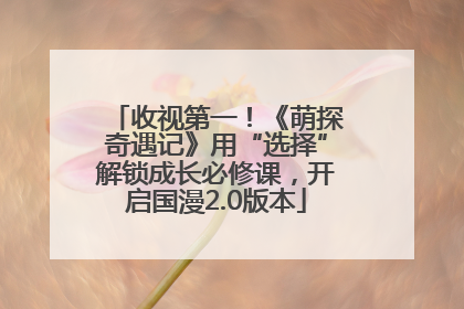 收视第一！《萌探奇遇记》用“选择”解锁成长必修课，开启国漫2.0版本