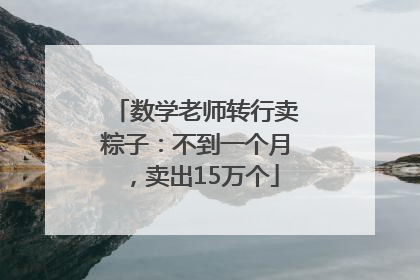 数学老师转行卖粽子：不到一个月，卖出15万个