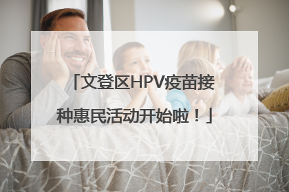 文登区HPV疫苗接种惠民活动开始啦！
