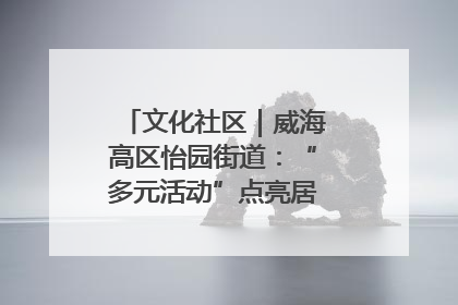 文化社区｜威海高区怡园街道：“多元活动”点亮居民“多彩生活”